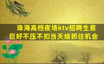 珠海高档夜场ktv招聘生意巨好不压不扣当天结抓住机会