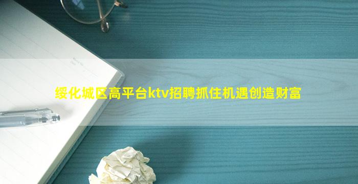 绥化城区高平台ktv招聘抓住机遇创造财富