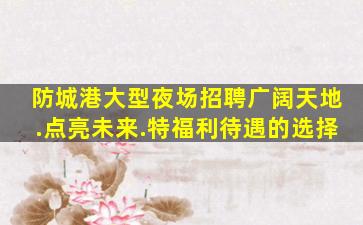 防城港大型夜场招聘广阔天地.点亮未来.特福利待遇的选择